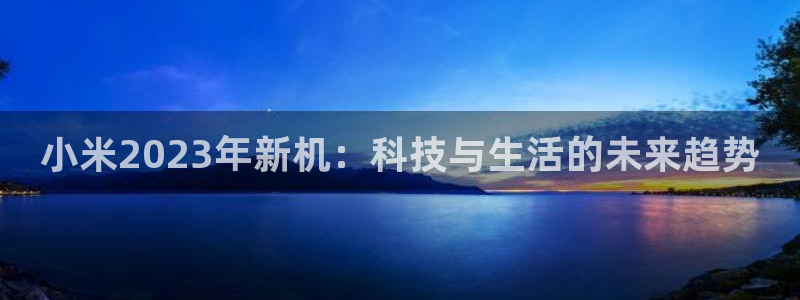 乐天堂fun主管：小米2023年新机：科技与生活的未来趋势