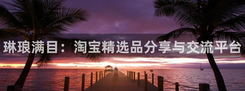 乐天堂fun3登录：琳琅满目：淘宝精选品分享与交流平台