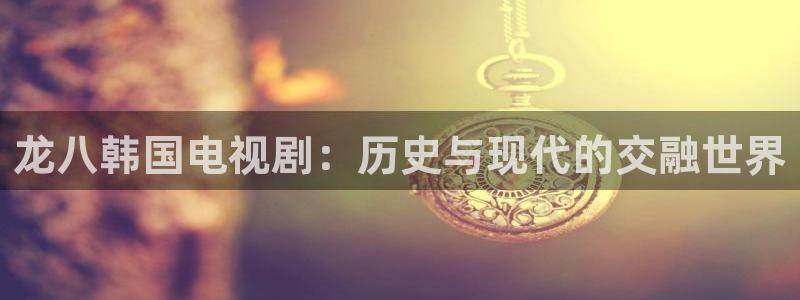 乐天堂fun平台开户链接：龙八韩国电视剧：历史与现代的交融世界