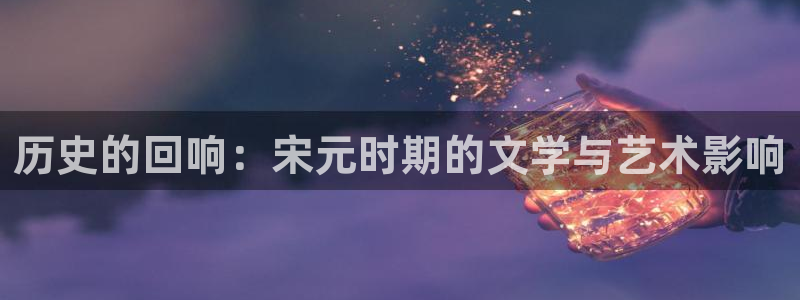 乐天堂fun体育app下载：历史的回响：宋元时期的文学与艺术影响