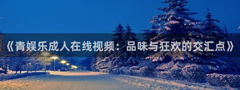 东莞市乐天堂fun电子科技有限公司：《青娱乐成人在线视频：品味与狂欢的交汇点》