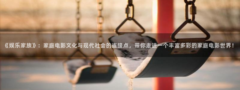 乐天堂fun体育平台开号链接：《娱乐家族》：家庭电影文化与现代社会的连接点，带你