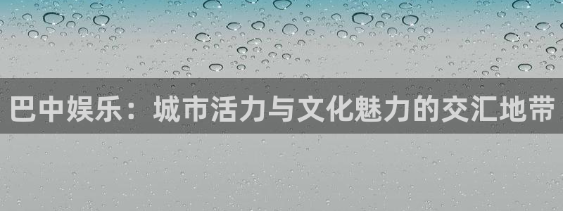 乐天堂fun体育注册：巴中娱乐：城市活力与文化魅力的交汇地带