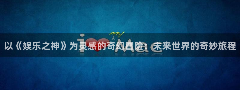 乐天堂fun招商：以《娱乐之神》为灵感的奇幻冒险：未来世界的奇妙旅程