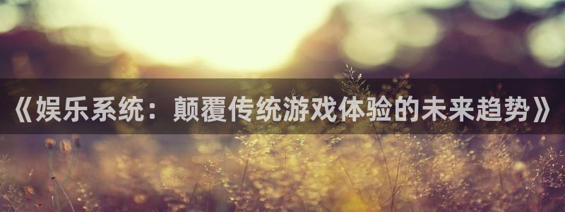 乐天堂fun：《娱乐系统：颠覆传统游戏体验的未来趋势》
