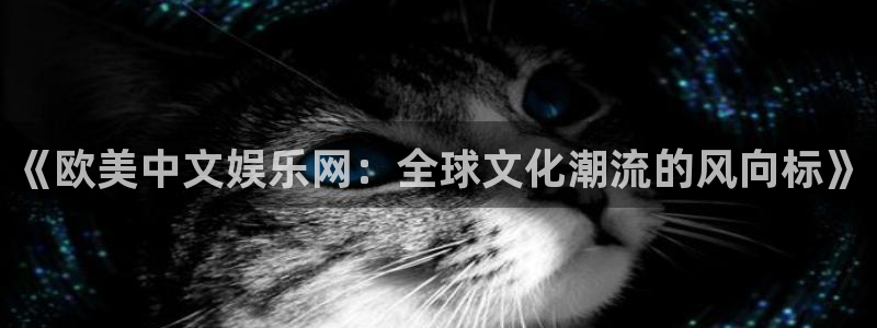 乐天堂fun4注册：《欧美中文娱乐网：全球文化潮流的风向标》