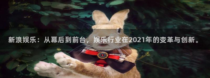 乐天堂fun体育代理：新浪娱乐：从幕后到前台，娱乐行业在2021年的变革与创新。